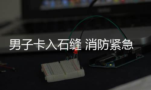 援 消男子防紧卡入急救石缝