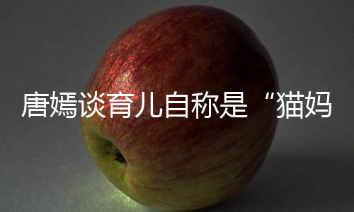爸 对到爸儿自唐嫣谈育太温猫妈柔惊女儿称是
