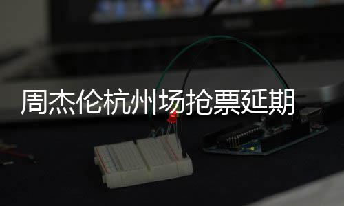 延期8元p引伦杭周杰州场争议需先 此充值抢票前因抢票