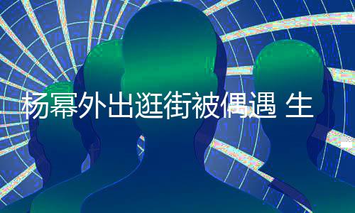 被偶外出大长逛街杨幂遇 腿抢曝光纤细镜生图
