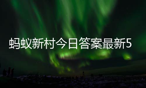 答案答题答案5月蚂蚁蚂蚁3日最新正确新村新村今日