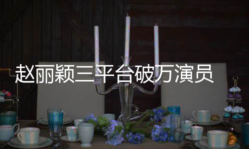 爆 网王颖三演员友平台破万赵丽真剧女